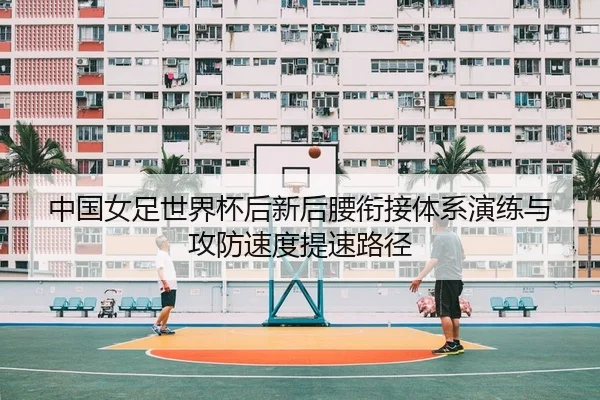 中国女足世界杯后新后腰衔接体系演练与攻防速度提速路径